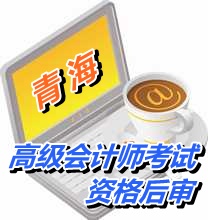 青海2015年高級會計(jì)師考試實(shí)行資格后審方式