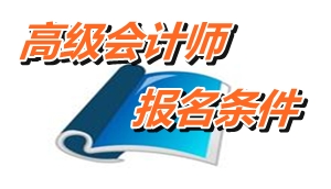 海南省高級(jí)會(huì)計(jì)師報(bào)名條件