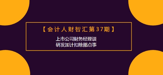會計(jì)人財(cái)智匯：上市公司財(cái)務(wù)經(jīng)理談研發(fā)加計(jì)扣除那點(diǎn)事