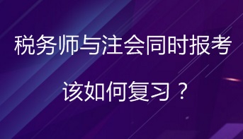 同時報考稅務(wù)師與注會 該如何進(jìn)行復(fù)習(xí)備考？
