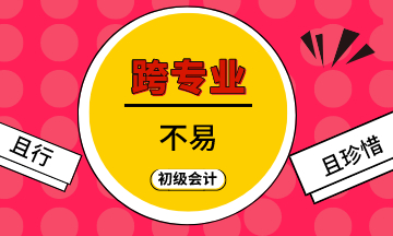 跨專業(yè)不易  初級會計考生且行且珍惜！