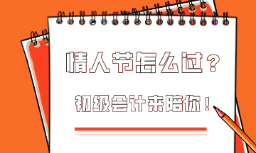  這個情人節(jié)該怎么過？初級會計為你準(zhǔn)備限定情人節(jié)禮物！