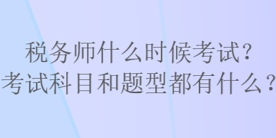 稅務(wù)師什么時(shí)候考試？考試科目和題型都有什么？