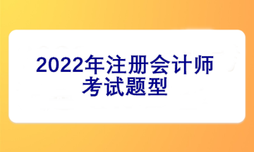 2022注冊(cè)會(huì)計(jì)師考試題型有哪些？