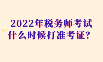 2022年稅務(wù)師考試什么時(shí)候打準(zhǔn)考證？