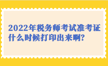 2022年稅務(wù)師考試準(zhǔn)考證什么時(shí)候打印出來??？