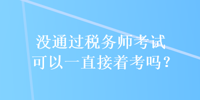 沒通過稅務(wù)師考試可以一直接著考嗎？