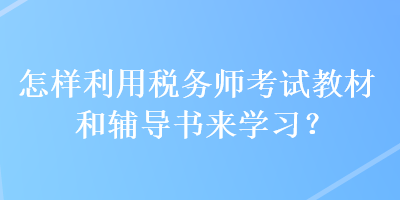 怎樣利用稅務(wù)師考試教材和輔導(dǎo)書(shū)來(lái)學(xué)習(xí)？