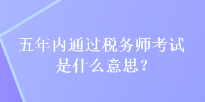 五年內(nèi)通過稅務(wù)師考試是什么意思？