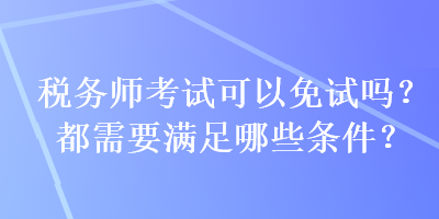 稅務(wù)師考試可以免試嗎？都需要滿足哪些條件？