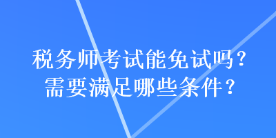 稅務(wù)師考試能免試嗎？需要滿足哪些條件？