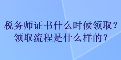 稅務(wù)師證書什么時候領(lǐng)??？領(lǐng)取流程是什么樣的？
