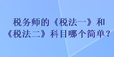稅務(wù)師的《稅法一》和《稅法二》科目哪個簡單？