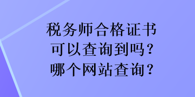 稅務(wù)師合格證書可以查詢到嗎？哪個網(wǎng)站查詢？