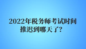 2022年稅務(wù)師考試時間推遲到哪天了？