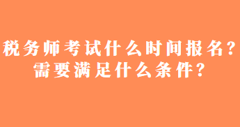 稅務師考試什么時間報名？需要滿足什么條件？