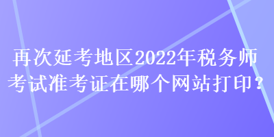 再次延考地區(qū)2022年稅務(wù)師考試準(zhǔn)考證在哪個(gè)網(wǎng)站打??？