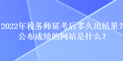 2022年稅務(wù)師延考后多久出結(jié)果？公布成績(jī)的網(wǎng)站是什么？