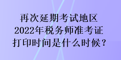 再次延期考試地區(qū)2022年稅務(wù)師準(zhǔn)考證打印時間是什么時候？