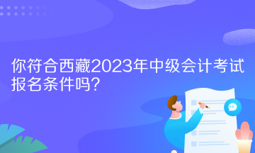 你符合西藏2023年中級會計考試報名條件嗎？
