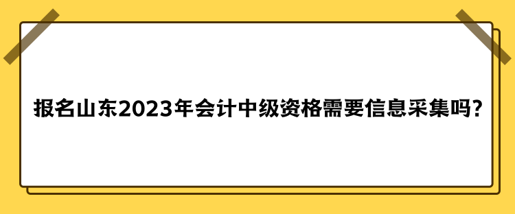 報(bào)名山東2023年會(huì)計(jì)中級(jí)資格需要信息采集嗎？