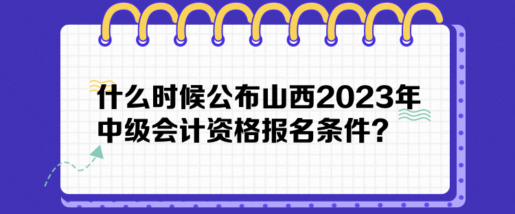 什么時候公布山西2023年中級會計資格報名條件？