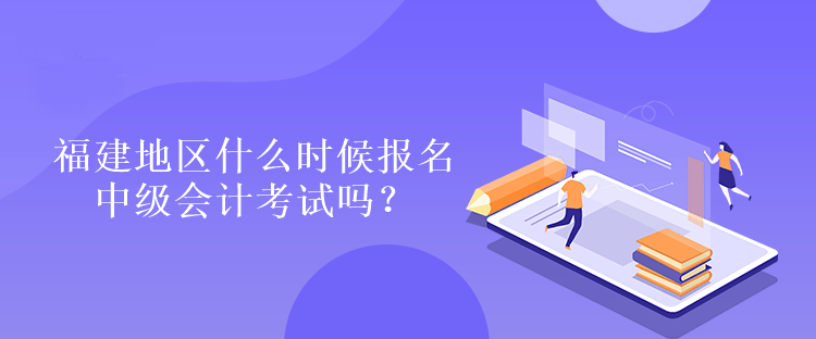 福建地區(qū)什么時(shí)候報(bào)名中級會(huì)計(jì)考試嗎？
