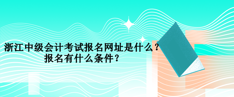 浙江中級會計(jì)考試報(bào)名網(wǎng)址是什么？報(bào)名有什么條件？