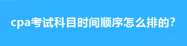 cpa考試科目時間順序怎么排的？