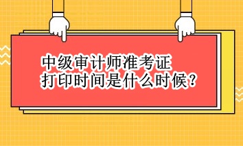 中級審計師準(zhǔn)考證打印時間是什么時候？