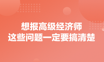 想報(bào)高級經(jīng)濟(jì)師，這些問題一定要搞清楚！