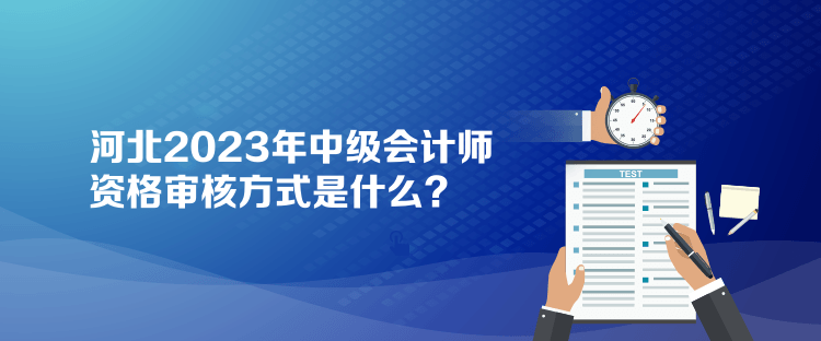 河北2023年中級(jí)會(huì)計(jì)師資格審核方式是什么？