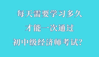 每天需要學(xué)習(xí)多久 才能一次通過初中級經(jīng)濟(jì)師考試？