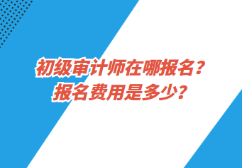 初級審計師在哪報名？報名費用是多少？