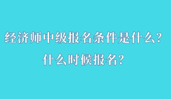 經(jīng)濟(jì)師中級(jí)報(bào)名條件是什么？什么時(shí)候報(bào)名？