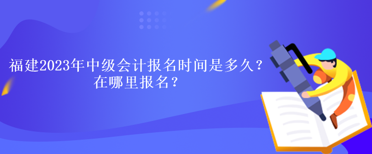 福建2023年中級(jí)會(huì)計(jì)考試報(bào)名時(shí)間是多久？在哪里報(bào)名？