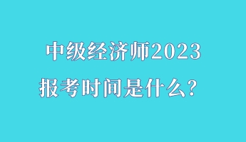 中級經(jīng)濟師2023報考時間是什么？