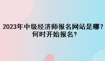 2023年中級經(jīng)濟師報名網(wǎng)站是哪？何時開始報名?