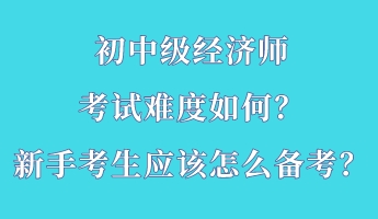 初中級經(jīng)濟(jì)師考試難度如何？新手考生應(yīng)該怎么備考？