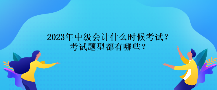 2023年中級(jí)會(huì)計(jì)什么時(shí)候考試？考試題型都有哪些？