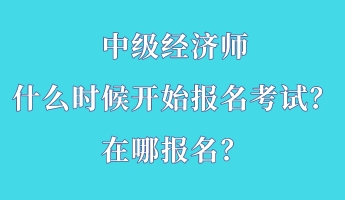 中級(jí)經(jīng)濟(jì)師什么時(shí)候開(kāi)始報(bào)名考試？在哪報(bào)名？