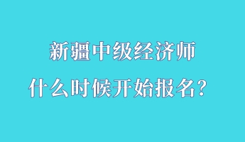 新疆中級經(jīng)濟(jì)師什么時(shí)候開始報(bào)名？