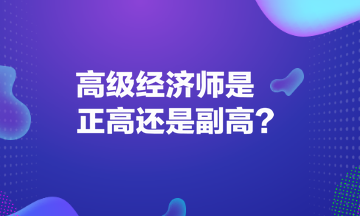 高級(jí)經(jīng)濟(jì)師是正高還是副高？