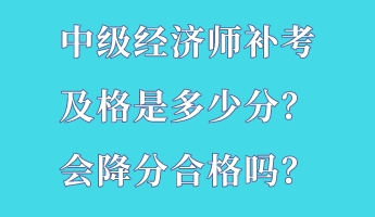 中級經(jīng)濟師補考及格是多少分？會降分合格嗎？