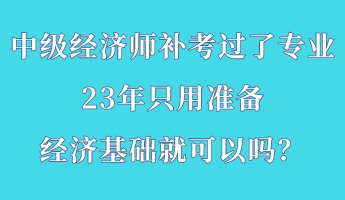 中級(jí)經(jīng)濟(jì)師補(bǔ)考過(guò)了專業(yè) 23年只用準(zhǔn)備經(jīng)濟(jì)基礎(chǔ)就可以嗎？