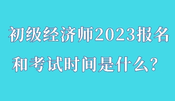 初級(jí)經(jīng)濟(jì)師2023報(bào)名和考試時(shí)間是什么？