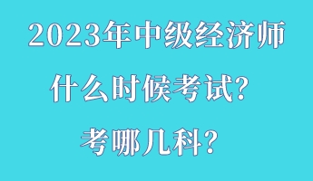 2023年中級(jí)經(jīng)濟(jì)師什么時(shí)候考試？考哪幾科？