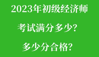 2023年初級(jí)經(jīng)濟(jì)師考試滿分多少？多少分合格？