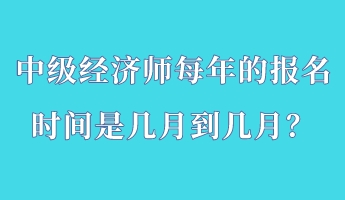 中級(jí)經(jīng)濟(jì)師每年的報(bào)名時(shí)間是幾月到幾月？