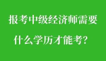 報考中級經(jīng)濟師需要什么學歷才能考？
